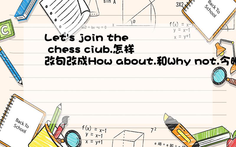 Let's join the chess ciub.怎样改句改成How about.和Why not.今晚八点半前搞定!