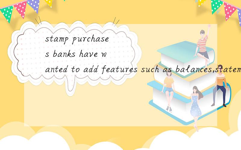 stamp purchases banks have wanted to add features such as balances,statements,and stamp purchases.这里的stamp purchases 应该不是购买印花或者邮票的意思吧,