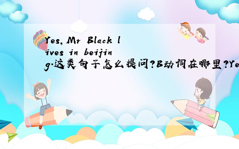 Yes,Mr Black lives in beijing.这类句子怎么提问?B动词在哪里?Yes,my mother teaches english。怎么回答？或者问句类型。
