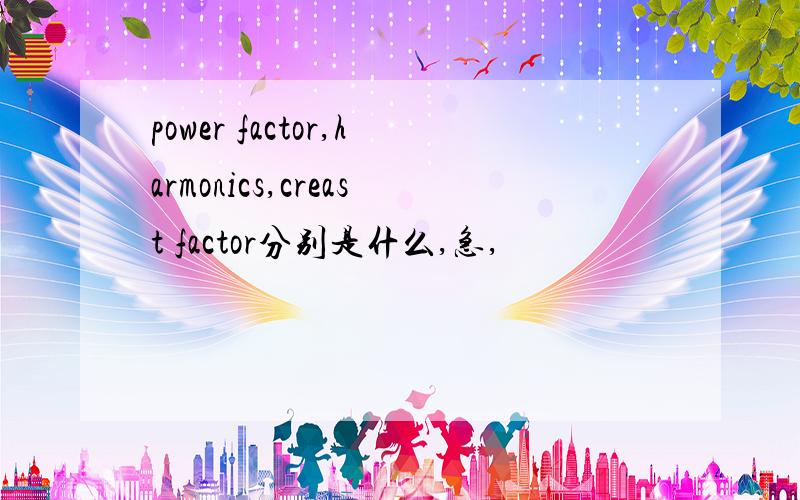 power factor,harmonics,creast factor分别是什么,急,