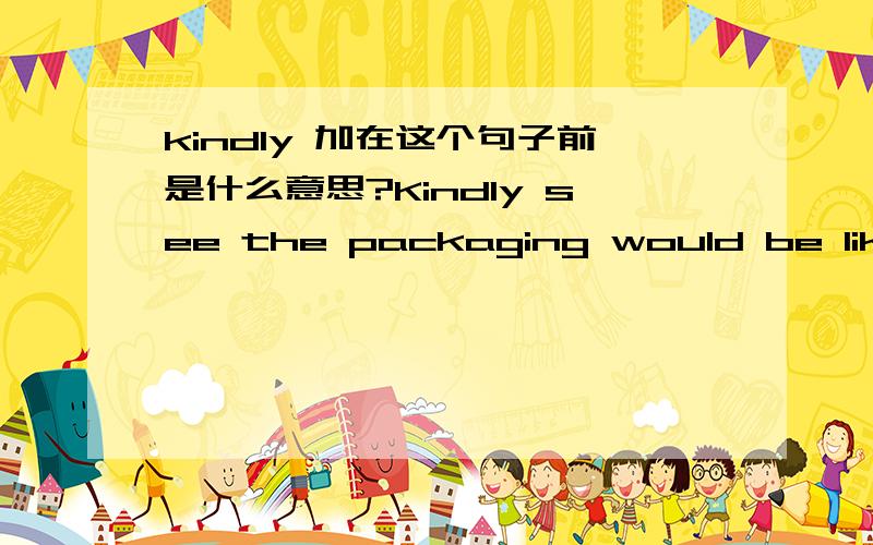 kindly 加在这个句子前是什么意思?Kindly see the packaging would be like this only as shown in pictures.请帮我翻译一下吧.要准确一点的.