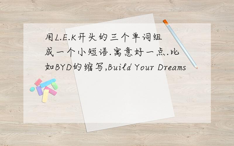 用L.E.K开头的三个单词组成一个小短语.寓意好一点.比如BYD的缩写,Build Your Dreams
