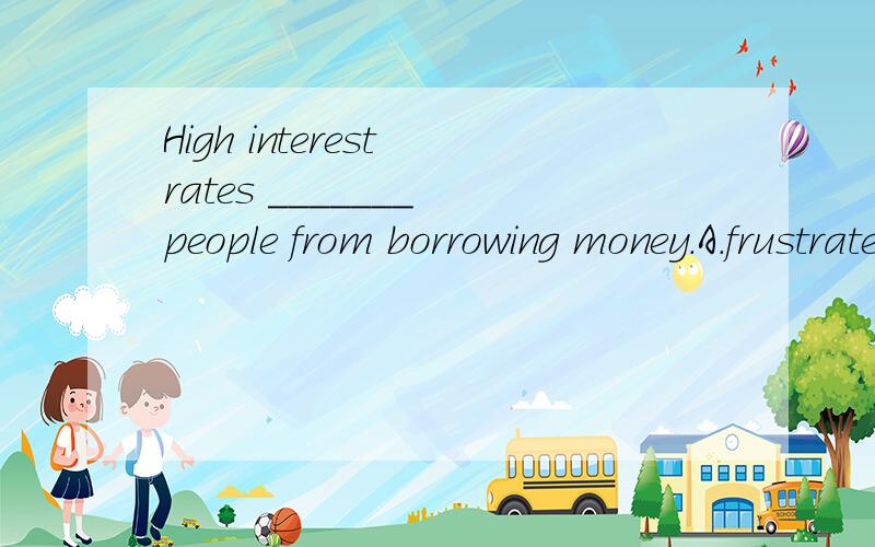 High interest rates _______ people from borrowing money.A.frustrate B.discourage C.disappoint DHigh interest rates _______ people from borrowing money.A.frustrate B.discourageC.disappoint D.disturb