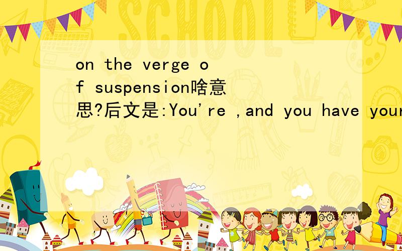 on the verge of suspension啥意思?后文是:You're ,and you have your honors qualifying exam today.明白了!是濒临退学的意思!