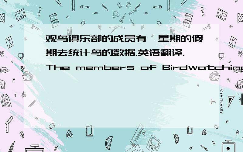 观鸟俱乐部的成员有一星期的假期去统计鸟的数据.英语翻译.The members of Birdwatching Club to .