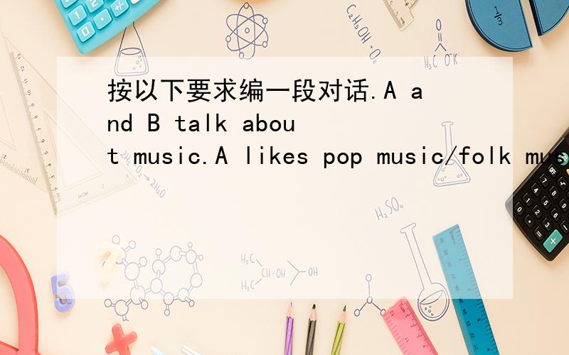 按以下要求编一段对话.A and B talk about music.A likes pop music/folk music very much,but B prefers classical music