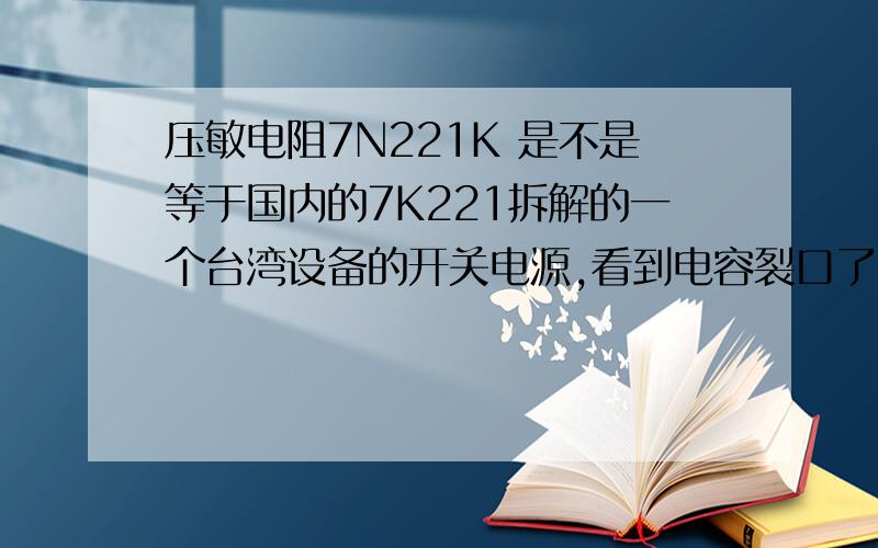 压敏电阻7N221K 是不是等于国内的7K221拆解的一个台湾设备的开关电源,看到电容裂口了.好像7D221K是7K221 不知道7N221K是什么.另外这个电容上标的705+是什么样啊?