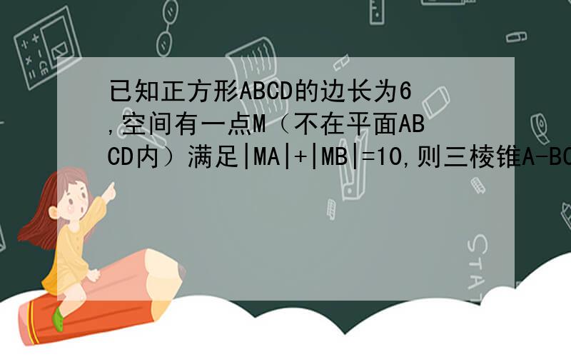 已知正方形ABCD的边长为6,空间有一点M（不在平面ABCD内）满足|MA|+|MB|=10,则三棱锥A-BCM的体积的最大值