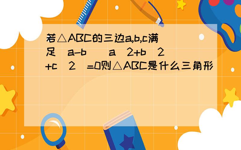 若△ABC的三边a,b,c满足(a-b)(a^2+b^2+c^2)=0则△ABC是什么三角形