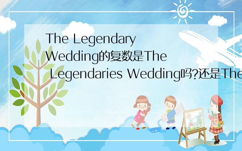 The Legendary Wedding的复数是The Legendaries Wedding吗?还是The Legendary Weddings?