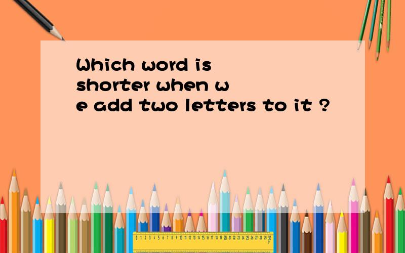 Which word is shorter when we add two letters to it ?