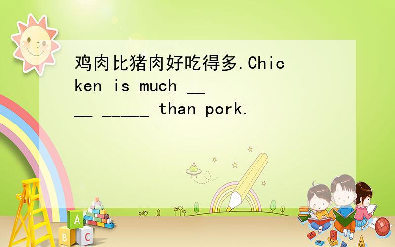 鸡肉比猪肉好吃得多.Chicken is much ____ _____ than pork.