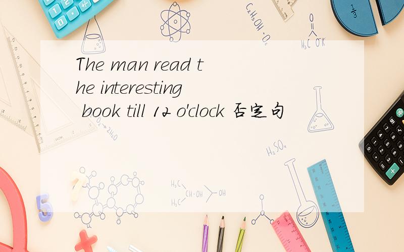 The man read the interesting book till 12 o'clock 否定句
