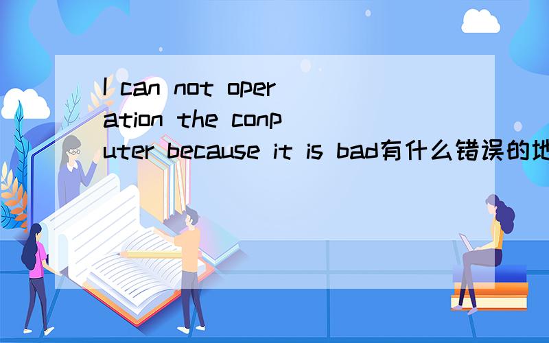 I can not operation the conputer because it is bad有什么错误的地方吗