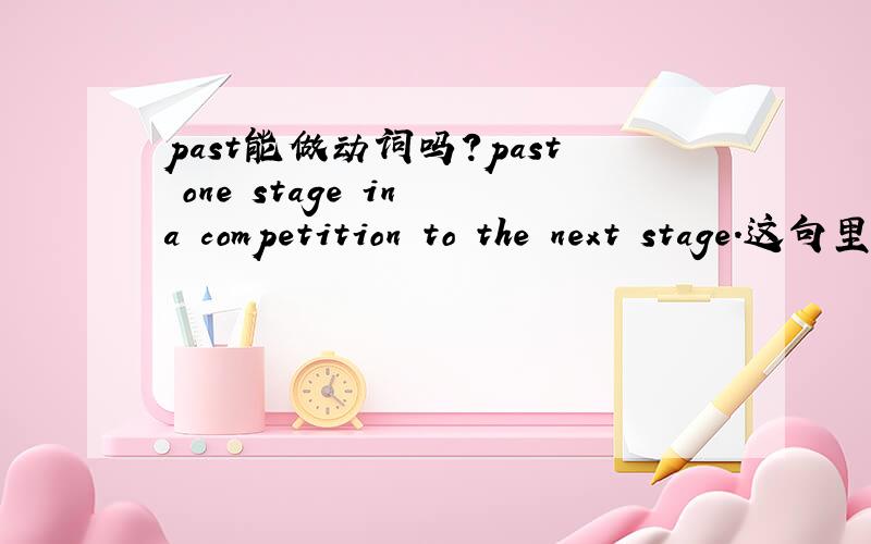 past能做动词吗?past one stage in a competition to the next stage.这句里的past到底做什么词啊?