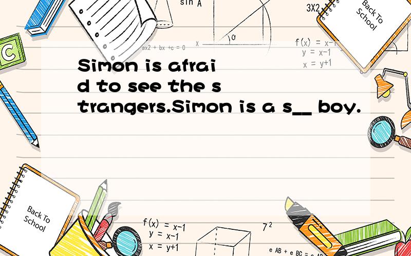 Simon is afraid to see the strangers.Simon is a s__ boy.