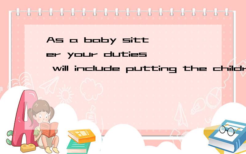 As a baby sitter your duties will include putting the children to bed帮忙翻译下,