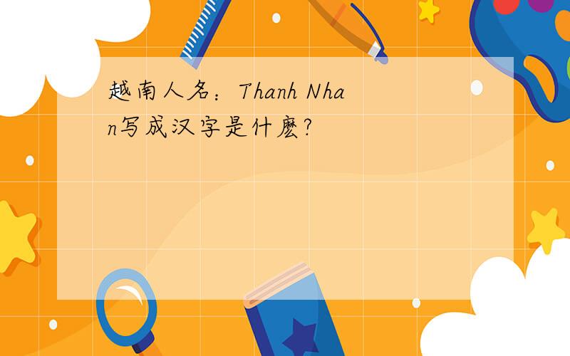 越南人名：Thanh Nhan写成汉字是什麽?