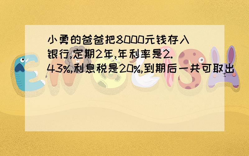 小勇的爸爸把8000元钱存入银行,定期2年,年利率是2.43%,利息税是20%,到期后一共可取出（）