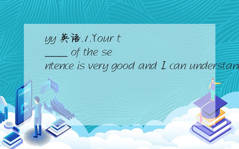 yy 英语.1.Your t____ of the sentence is very good and I can understand it well2.I am sorry I couldn't hear you clearly.Please r_____your question3.Sue has been in America for ten days and she m_____her mother very much