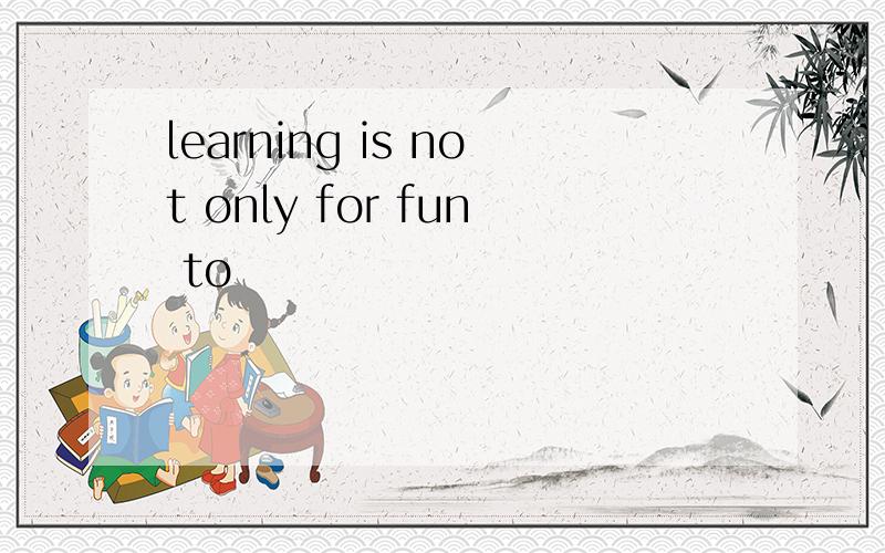 learning is not only for fun to