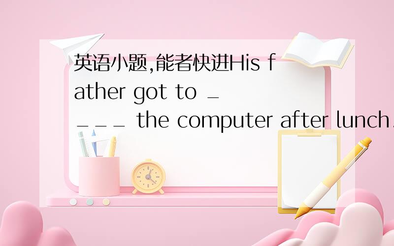 英语小题,能者快进His father got to ____ the computer after lunch.A mendB mendsC mendingD mended
