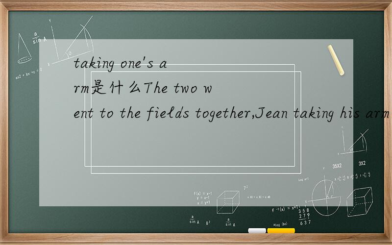 taking one's arm是什么The two went to the fields together,Jean taking his arm familiarly.为啥不是Jean was taking...?谢谢!