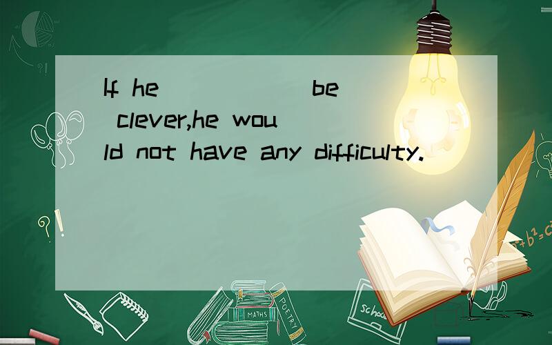 If he_____(be) clever,he would not have any difficulty.