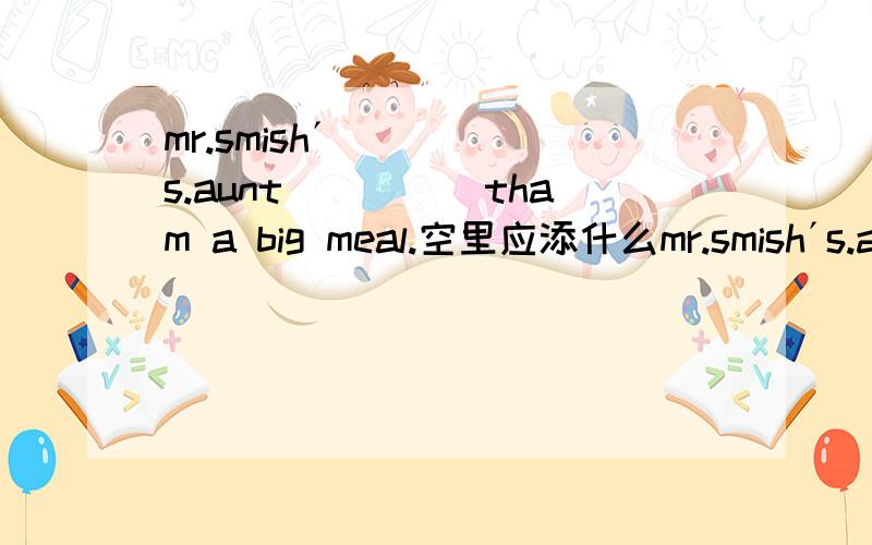 mr.smish´s.aunt_____tham a big meal.空里应添什么mr.smish´s.aunt_____tham a big meal.空里应添什么 并说为什么