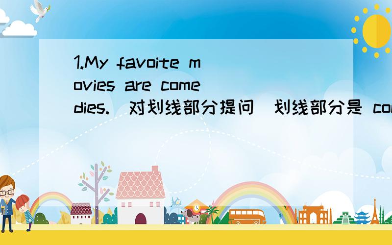 1.My favoite movies are comedies.（对划线部分提问）划线部分是 comedies 2.He wants to be a teacher.（对划线部分提问）划线部是 teacher3.He often goes to movies on weekends .对划线部分提问）划线部分 是 weekends