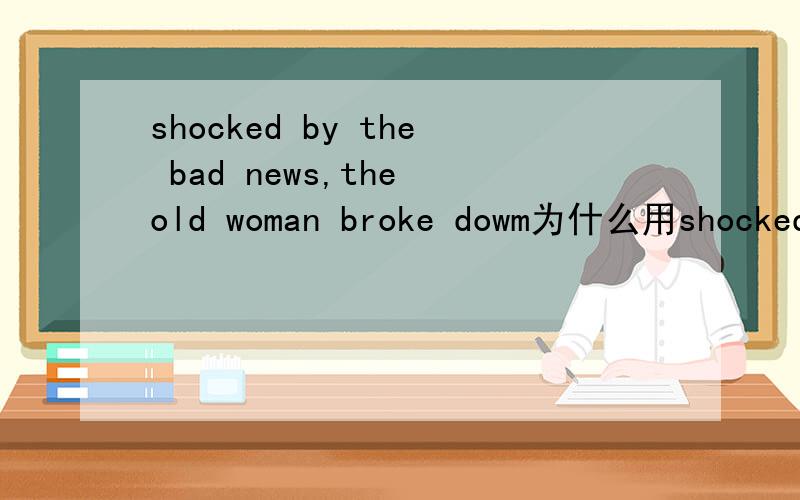 shocked by the bad news,the old woman broke dowm为什么用shocked?