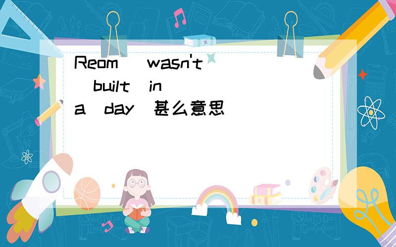 Reom   wasn't   built  in   a  day  甚么意思