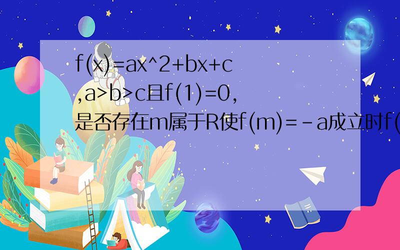 f(x)=ax^2+bx+c,a>b>c且f(1)=0,是否存在m属于R使f(m)=-a成立时f(m+3)是正数急^^^^^^^^^^^^^^^^^^^^^^^^^^^^^^