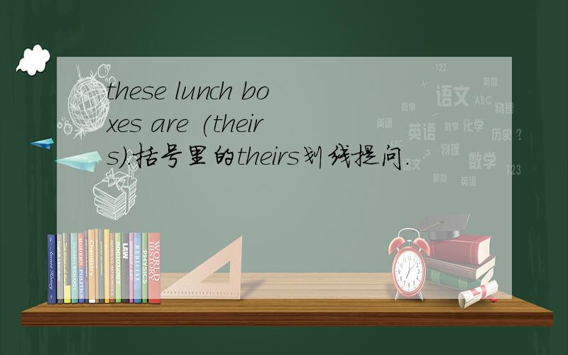 these lunch boxes are (theirs).括号里的theirs划线提问.