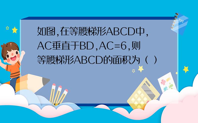 如图,在等腰梯形ABCD中,AC垂直于BD,AC=6,则等腰梯形ABCD的面积为（ ）