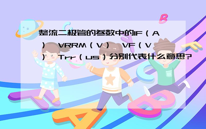 整流二极管的参数中的IF（A）、VRRM（V）、VF（V）、Trr（us）分别代表什么意思?