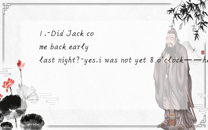 1.-Did Jack come back early last night?-yes.i was not yet 8 o'clock——he arrived homeA.when B.before c.that D.until2.That was really a splendid night.It's years__I enjoyedmyself so much.A.when B.before C.that D.since3.It maybe 5 years__it is possi