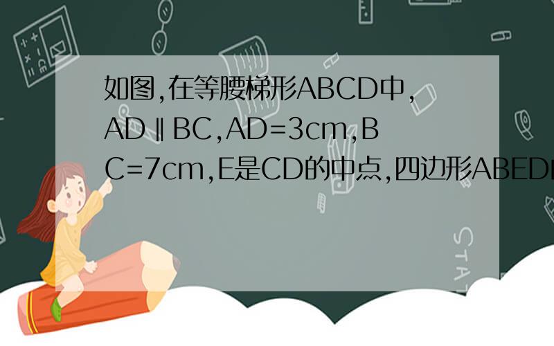 如图,在等腰梯形ABCD中,AD‖BC,AD=3cm,BC=7cm,E是CD的中点,四边形ABED的周长比△BCE的周长大2cm,秋AB的长,