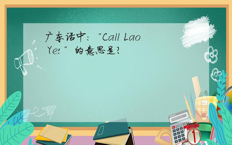 广东话中：“Call Lao Ye!”的意思是?