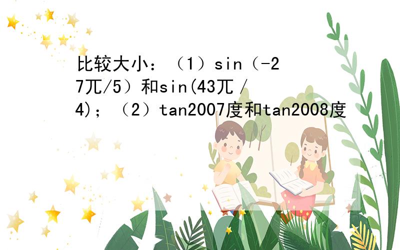 比较大小：（1）sin（-27兀/5）和sin(43兀／4)；（2）tan2007度和tan2008度