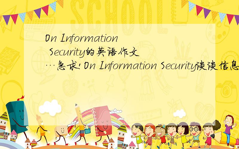 On Information Security的英语作文…急求!On Information Security谈谈信息安全For this part,you are allowed 30 minutes to write a composition on the topic :Information Security.You should write at least 120 words following the outline give