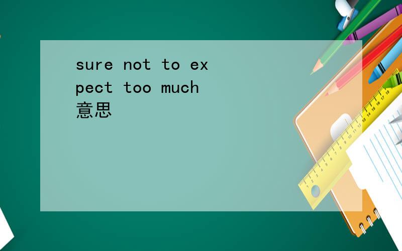 sure not to expect too much 意思