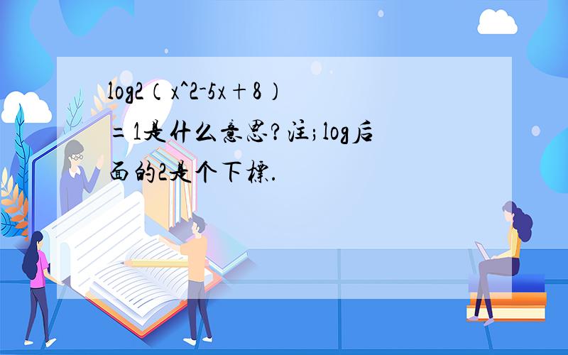 log2（x^2-5x+8）=1是什么意思?注;log后面的2是个下标.