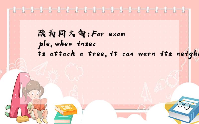 改为同义句:For example,when insects attack a tree,it can warn its neighbours.