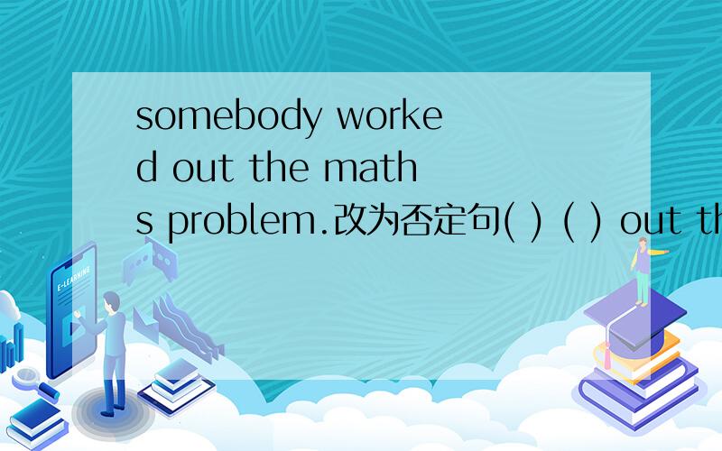 somebody worked out the maths problem.改为否定句( ) ( ) out the maths problem.