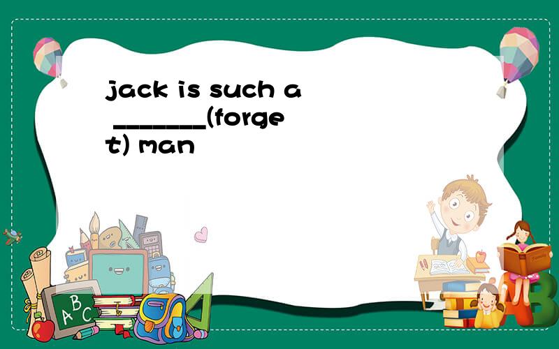jack is such a _______(forget) man