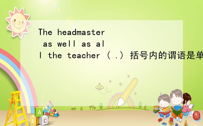 The headmaster as well as all the teacher ( .) 括号内的谓语是单数还是复数?