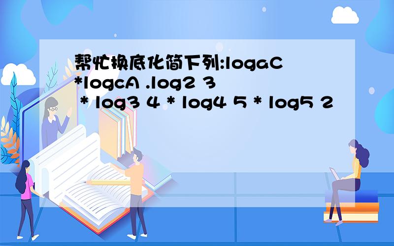 帮忙换底化简下列:logaC*logcA .log2 3 * log3 4 * log4 5 * log5 2