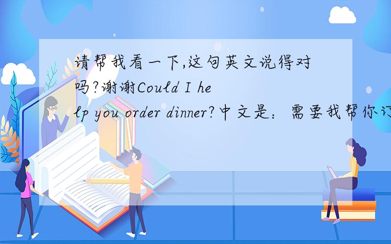 请帮我看一下,这句英文说得对吗?谢谢Could I help you order dinner?中文是：需要我帮你订晚餐的外卖吗?谢谢