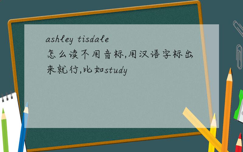 ashley tisdale怎么读不用音标,用汉语字标出来就行,比如study
